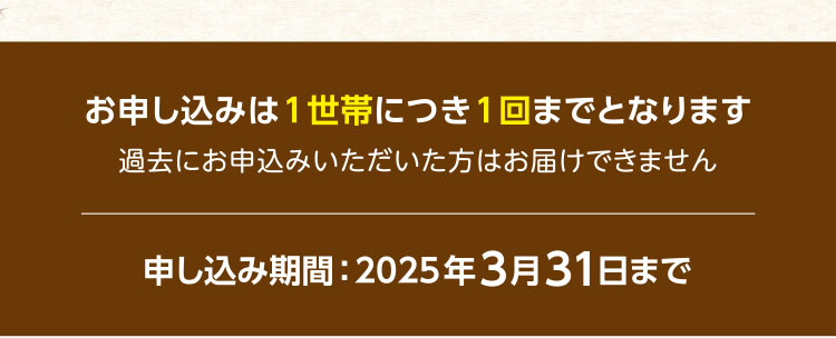 お申し込みは1世帯につき1回までとなります／過去にお申込みいただいた方はお届けできません／申し込み期間：2025年3月31日まで