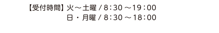 【受付時間】火～土曜／8:30～19:00 日・月曜／8:30～18:00