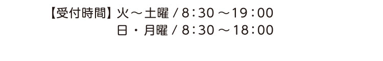 【受付時間】火～土曜／8:30～19:00 日・月曜／8:30～18:00